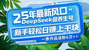 25年最新风口，用DeepSeek做养生号，新手轻松日赚上千块，一条作品涨粉...-男爵娱创[知识付费]