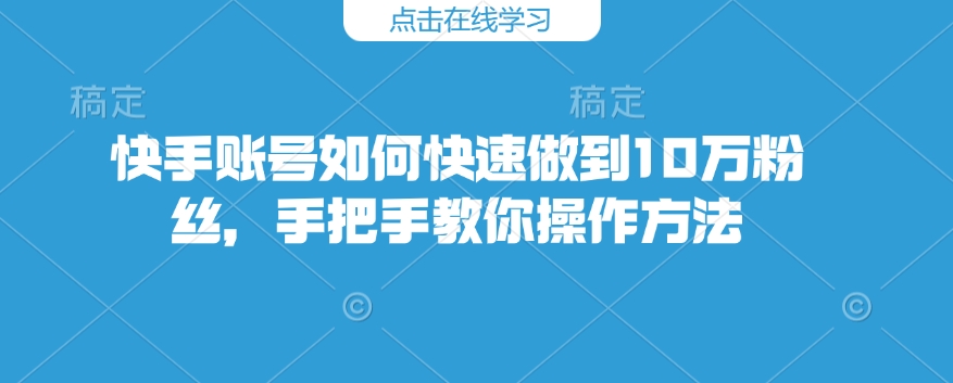 快手账号如何快速做到10万粉丝，手把手教你操作方法-男爵娱创[知识付费]