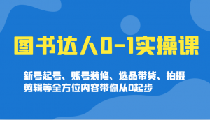 图书达人0-1实操课，新号起号、账号装修、选品带货、拍摄剪辑等全方位内容带你从0起步-男爵娱创[知识付费]