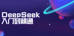DeepSeek入门到精通：掌握文本生成、知识推理与编程辅助，提升AI应用能力-男爵娱创[知识付费]