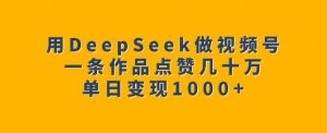 用DeepSeek做视频号，一条作品点赞几十万，单日变现1k-男爵娱创[知识付费]