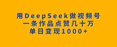 用DeepSeek做视频号，一条作品点赞几十万，单日变现1k-男爵娱创[知识付费]