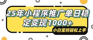 25年最新风口，小程序自动推广，，稳定日入1000+，小白轻松上手-男爵娱创[知识付费]