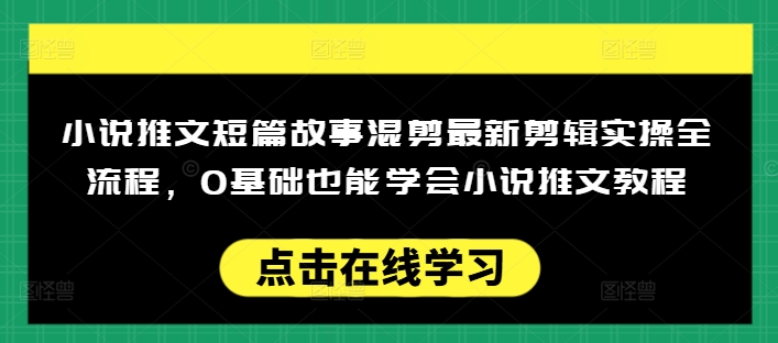 小说推文短篇故事混剪最新剪辑实操全流程，0基础也能学会小说推文教程，肯干多发日入多张-男爵娱创[知识付费]