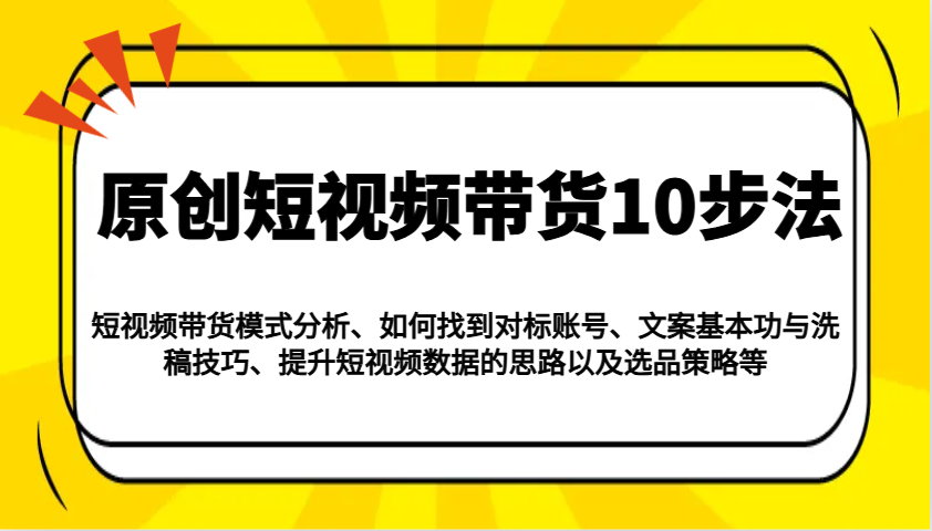 原创短视频带货10步法：模式分析/对标账号/文案与洗稿/提升数据/以及选品策略等-男爵娱创[知识付费]
