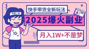 2025年爆红副业！快手带货全新玩法，月入1万加不是梦！-男爵娱创[知识付费]