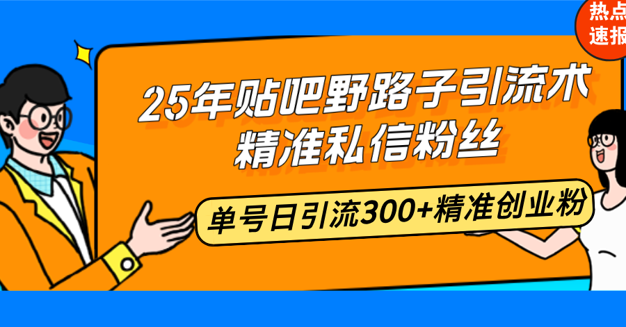 25年贴吧野路子引流术，精准私信粉丝，单号日引流300+精准创业粉-男爵娱创[知识付费]