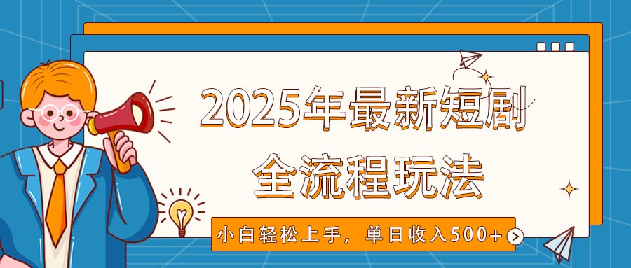 2025年最新短剧玩法，全流程实操，小白轻松上手，视频号抖音同步分发，单日收入500+-男爵娱创[知识付费]