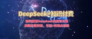 如何使用DeepSeek在知识付费赛道价值变现，引流+变现全流程-男爵娱创[知识付费]
