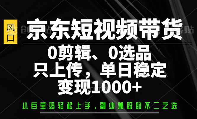 京东短视频带货，0剪辑，0选品，只需上传素材，单日稳定变现1000+-男爵娱创[知识付费]