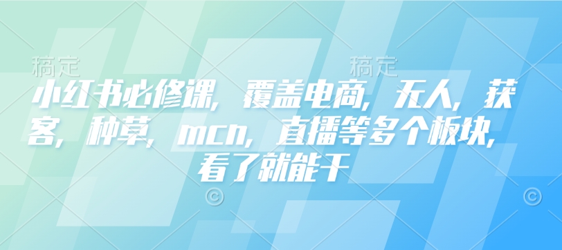 小红书必修课，覆盖电商，无人，获客，种草，mcn，直播等多个板块，看了就能干-男爵娱创[知识付费]