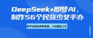 DeepSeek+即梦AI，制作56个民族少女手办，附详细教程+变现方向-男爵娱创[知识付费]