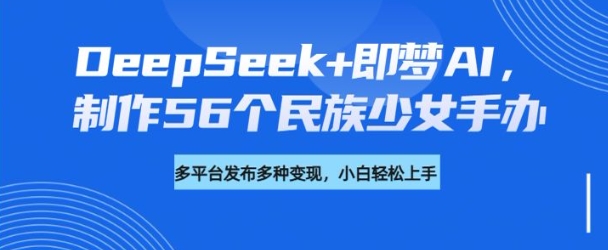 DeepSeek+即梦AI，制作56个民族少女手办，附详细教程+变现方向-男爵娱创[知识付费]