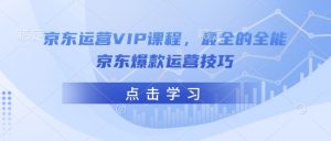 京东运营VIP课程，最全的全能京东爆款运营技巧-男爵娱创[知识付费]