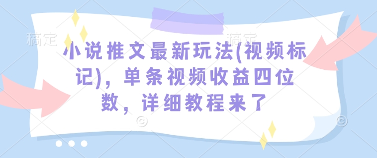 小说推文最新玩法(视频标记)，单条视频收益四位数，详细教程来了-男爵娱创[知识付费]