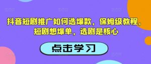 抖音短剧推广如何选爆款，保姆级教程，短剧想爆单，选剧是核心-男爵娱创[知识付费]