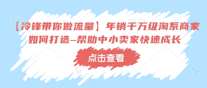 【冷锋带你做流量】年销千万级淘系商家如何打造–帮助中小卖家快速成长-男爵娱创[知识付费]