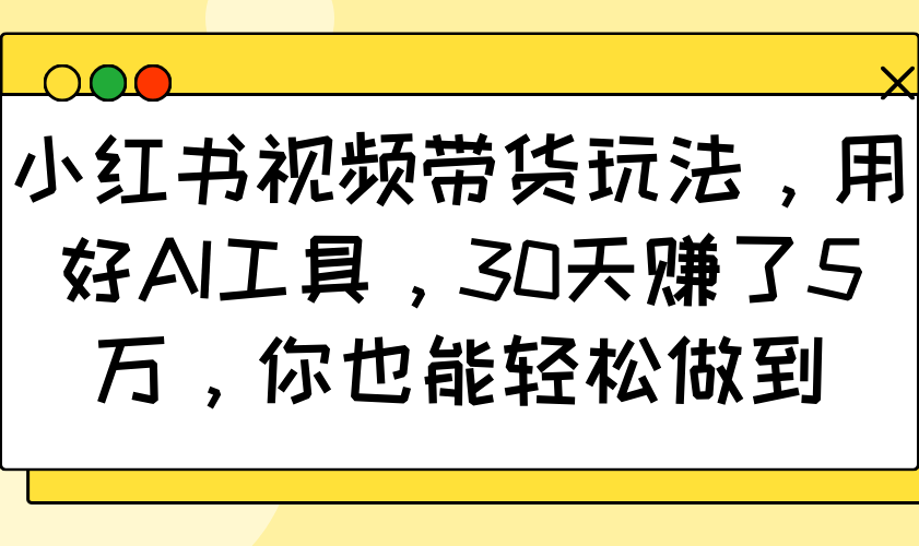小红书视频带货玩法，用好AI工具，30天赚了5万，你也能轻松做到-男爵娱创[知识付费]