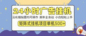 24小时广告挂机  单机收益500+ 矩阵式操作，设备越多收益越大，小白轻...-男爵娱创[知识付费]