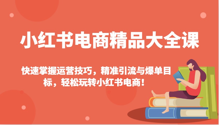 小红书电商精品大全课：快速掌握运营技巧，精准引流与爆单目标，轻松玩转小红书电商！-男爵娱创[知识付费]