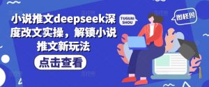 小说推文deepseek深度改文实操，解锁小说推文新玩法-男爵娱创[知识付费]