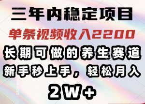 三年内稳定项目，长期可做的养生赛道，单条视频收入2200，新手秒上手，...-男爵娱创[知识付费]