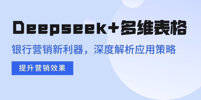 Deepseek+多维表格，银行营销新利器，深度解析应用策略，提升营销效果-男爵娱创[知识付费]