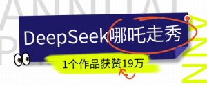 DeepSeek做抖音爆火的AI哪吒走秀视频，1个作品获赞19万+，我教你怎么做-男爵娱创[知识付费]