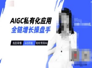 AIGC私有化应用全链增长操盘手，浅显易懂，从0开始轻松，驾驭AI-男爵娱创[知识付费]