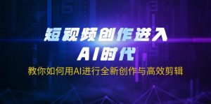 短视频创作进入AI时代，教你如何用AI进行全新创作与高效剪辑-男爵娱创[知识付费]