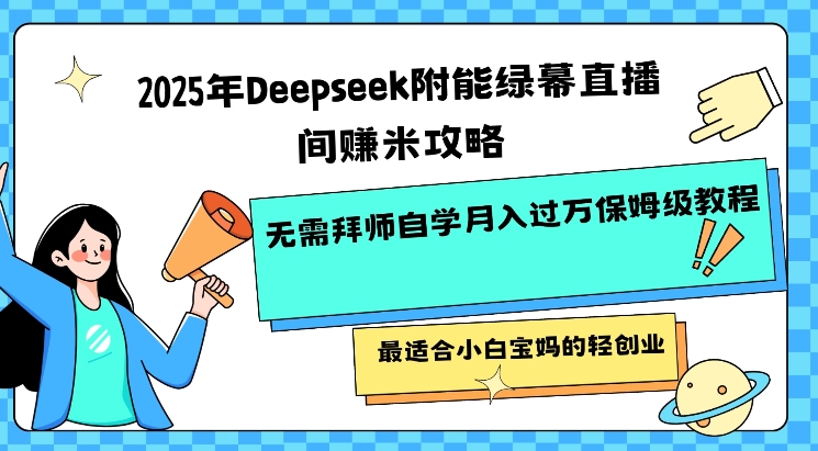 2025年Deepseek附能绿幕直播间挣米攻略无需拜师自学月入过W保姆级教程，最适合小白宝妈的轻创业-男爵娱创[知识付费]