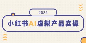 小红书AI虚拟产品实操，开店、发布、提高销量，细节决定成败，月入5位数-男爵娱创[知识付费]