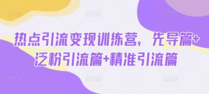 热点引流变现训练营，先导篇+泛粉引流篇+精准引流篇-男爵娱创[知识付费]