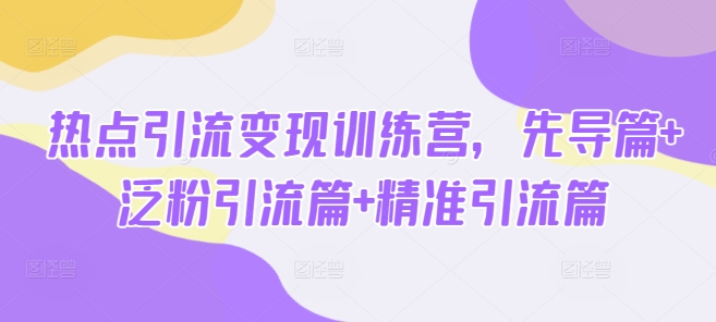 热点引流变现训练营，先导篇+泛粉引流篇+精准引流篇-男爵娱创[知识付费]