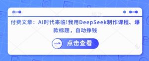 付费文章：AI时代来临！我用DeepSeek制作课程、爆款标题，自动挣钱-男爵娱创[知识付费]