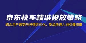 京东快车精准投放策略，结合用户营销与详情页优化，新品快速入池引爆流量-男爵娱创[知识付费]
