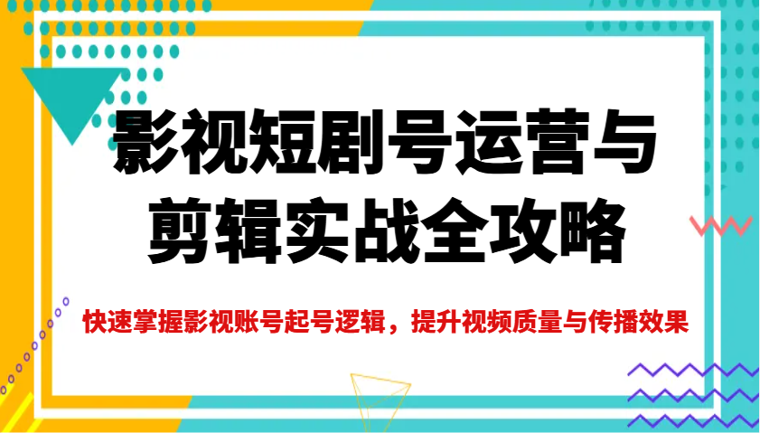 影视短剧号运营与剪辑实战全攻略，快速掌握影视账号起号逻辑，提升视频质量与传播效果-男爵娱创[知识付费]