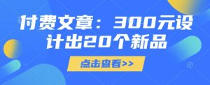 付费文章：300元设计出20个新品-男爵娱创[知识付费]