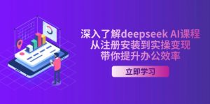 深入了解deepseek AI课程，从注册安装到实操变现，带你提升办公效率-男爵娱创[知识付费]