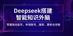 Deepseek搭建智能知识外脑，零基础也能学，申请账号、建库、更新全攻略-男爵娱创[知识付费]