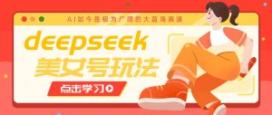 借助deepseek创作出各种风格的美女视频，7天快速涨粉，多种变现月入万元-男爵娱创[知识付费]