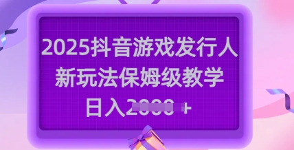 2025抖音游戏发行人新玩法，保姆级教学，日入多张-男爵娱创[知识付费]