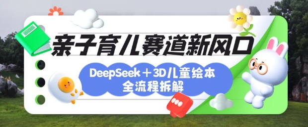 育儿赛道新风口：DeepSeek+3D绘本全流程拆解，月涨粉上W，还能培养亲子创造力-男爵娱创[知识付费]