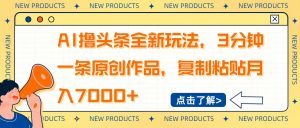 AI撸头条全新玩法，3分钟一条原创作品，复制粘贴月入7000+-男爵娱创[知识付费]