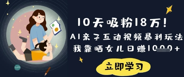 10天吸粉18W！AI亲子互动视频暴利玩法，我靠晒女儿日入数张-男爵娱创[知识付费]