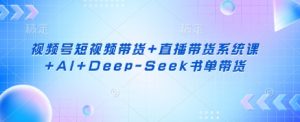 视频号短视频带货+直播带货系统课+AI+Deep-Seek书单带货-男爵娱创[知识付费]