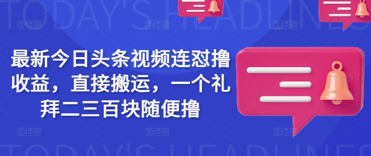 最新今日头条视频连怼撸收益，直接搬运，一个礼拜二三百块随便撸-男爵娱创[知识付费]