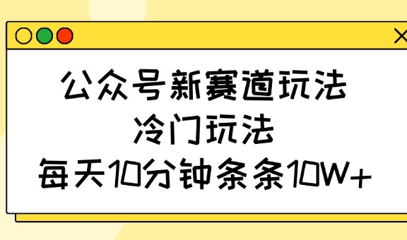 公众号新赛道玩法，冷门玩法，每天10分钟条条10W+-男爵娱创[知识付费]
