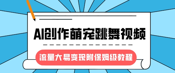 最新风口项目，AI创作萌宠跳舞视频，流量大易变现，附保姆级教程-男爵娱创[知识付费]