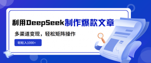 利用DeepSeek制作爆款文章，多渠道变现，轻松矩阵操作，轻松日入1000+-男爵娱创[知识付费]